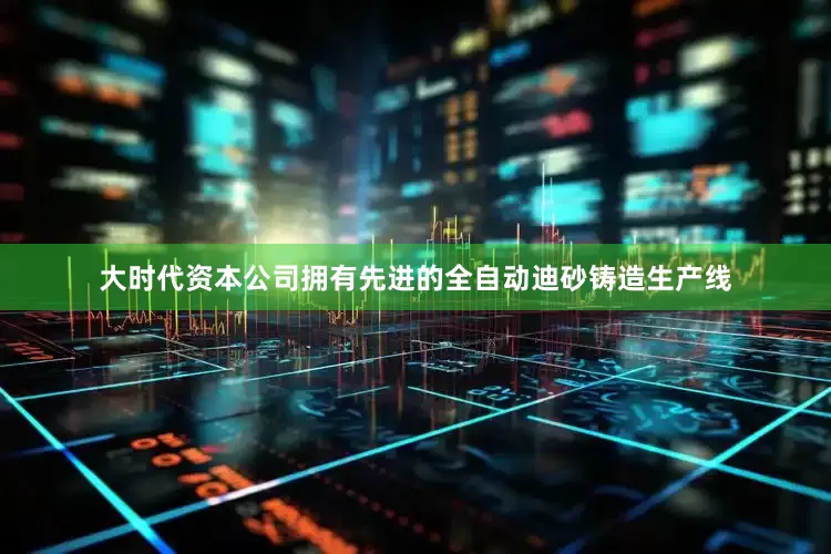 大时代资本公司拥有先进的全自动迪砂铸造生产线