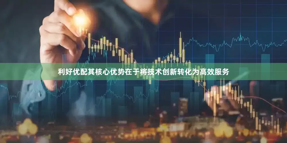 利好优配其核心优势在于将技术创新转化为高效服务