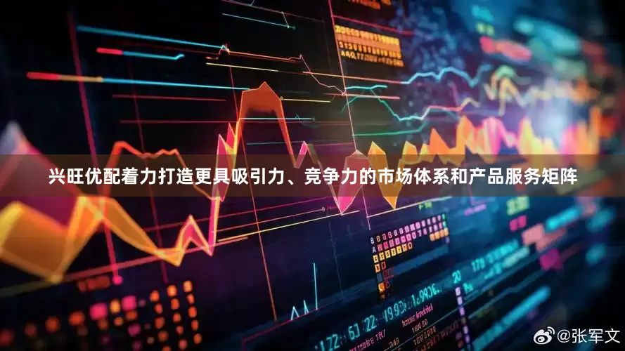 兴旺优配着力打造更具吸引力、竞争力的市场体系和产品服务矩阵