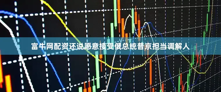富牛网配资还说愿意接受俄总统普京担当调解人