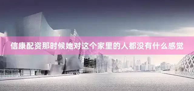 信康配资那时候她对这个家里的人都没有什么感觉
