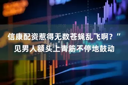 信康配资惹得无数苍蝇乱飞啊？”见男人额头上青筋不停地鼓动