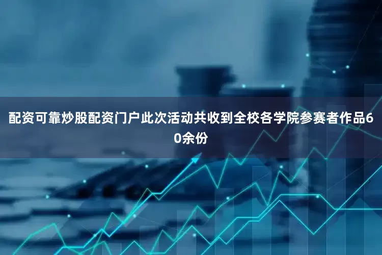 配资可靠炒股配资门户此次活动共收到全校各学院参赛者作品60余份