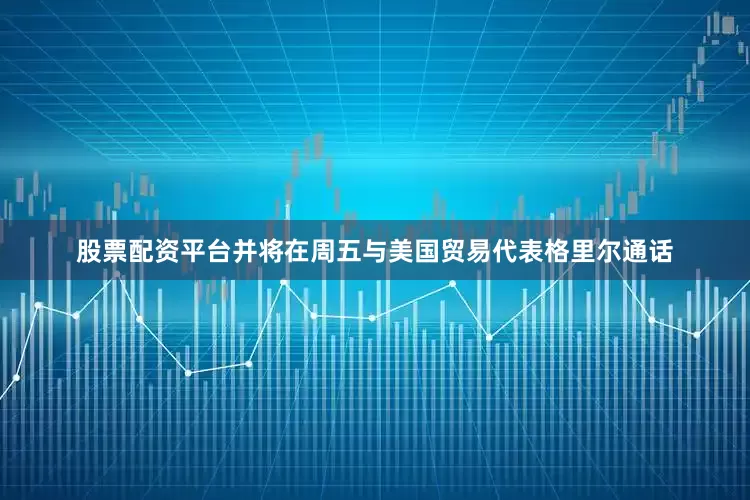 股票配资平台并将在周五与美国贸易代表格里尔通话