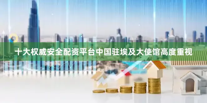 十大权威安全配资平台中国驻埃及大使馆高度重视