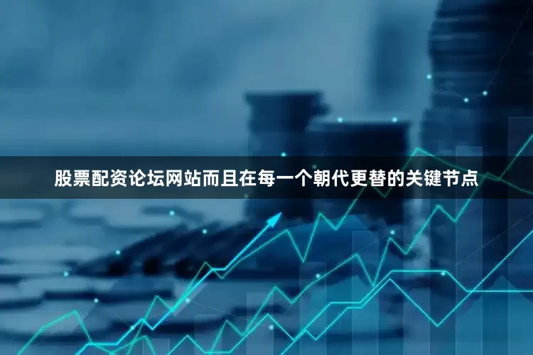 股票配资论坛网站而且在每一个朝代更替的关键节点