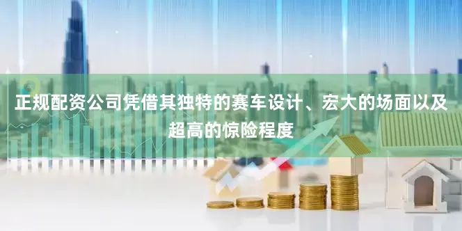 正规配资公司凭借其独特的赛车设计、宏大的场面以及超高的惊险程度