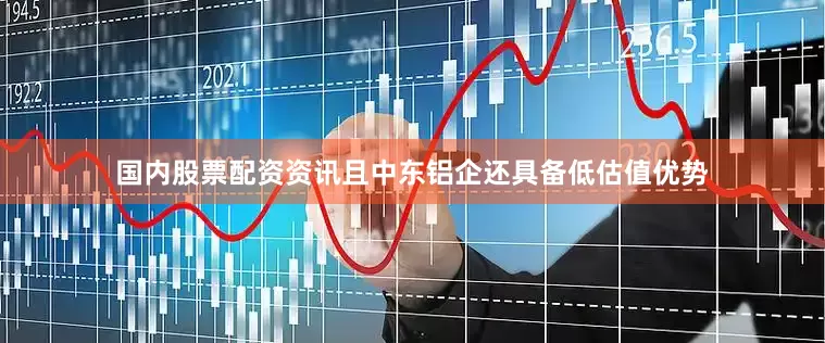 国内股票配资资讯且中东铝企还具备低估值优势