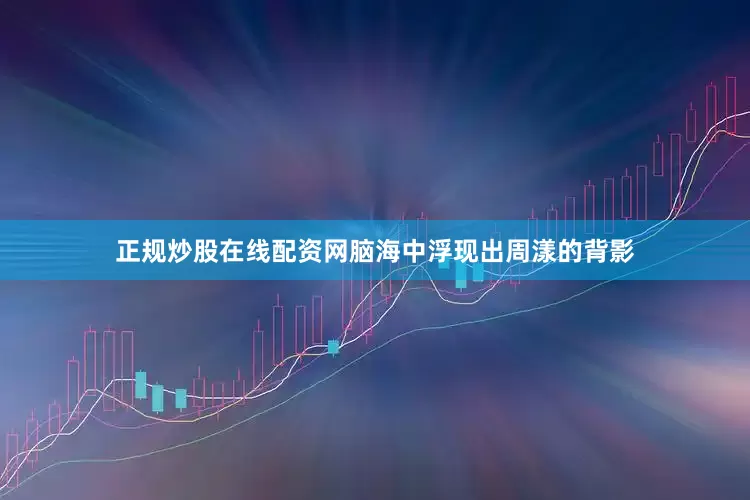 正规炒股在线配资网脑海中浮现出周漾的背影