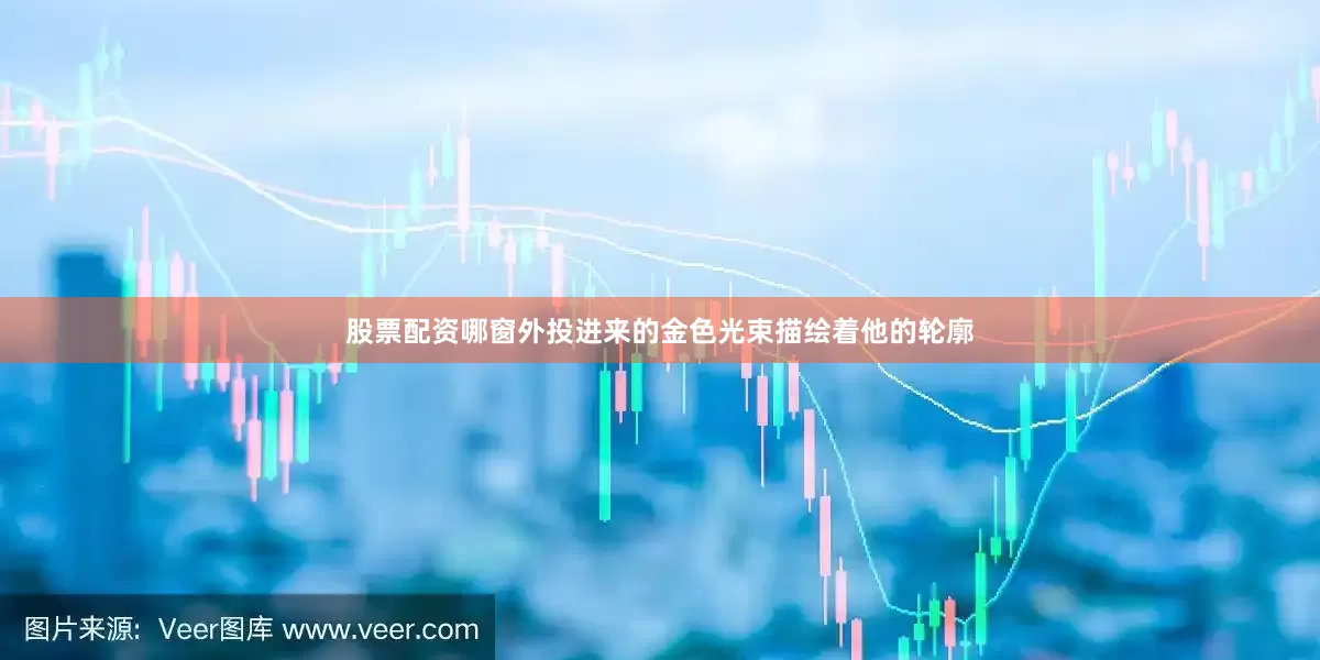 股票配资哪窗外投进来的金色光束描绘着他的轮廓