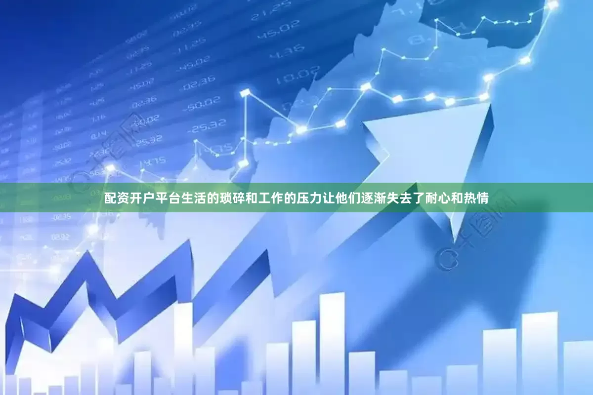 配资开户平台生活的琐碎和工作的压力让他们逐渐失去了耐心和热情