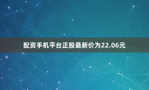 配资手机平台正股最新价为22.06元