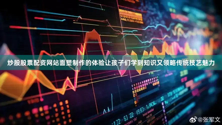 炒股股票配资网站面塑制作的体验让孩子们学到知识又领略传统技艺魅力