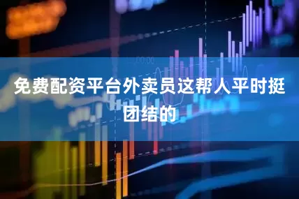 免费配资平台外卖员这帮人平时挺团结的