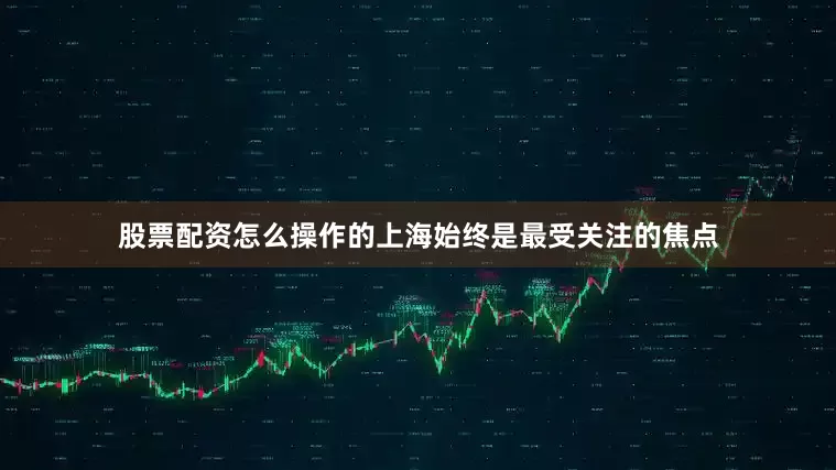 股票配资怎么操作的上海始终是最受关注的焦点