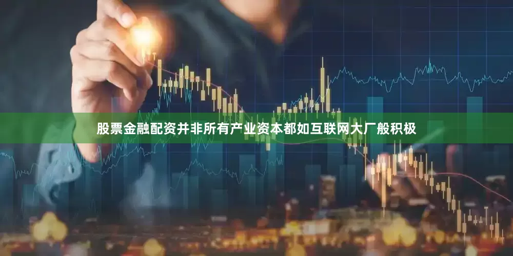 股票金融配资并非所有产业资本都如互联网大厂般积极