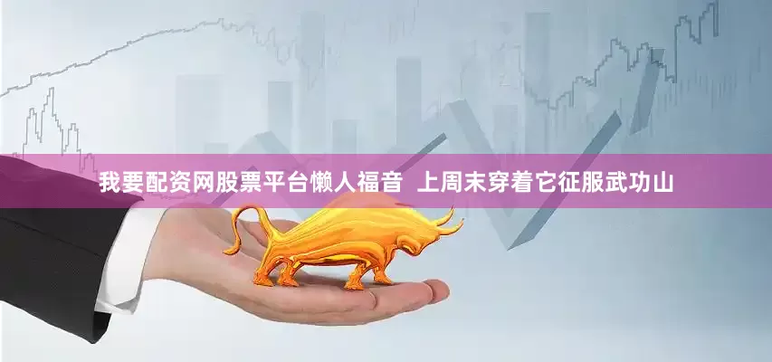 我要配资网股票平台懒人福音  上周末穿着它征服武功山