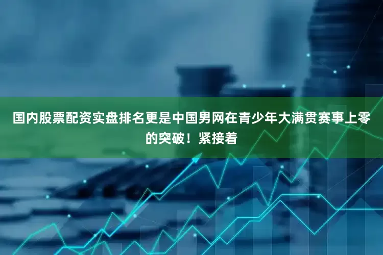 国内股票配资实盘排名更是中国男网在青少年大满贯赛事上零的突破！紧接着