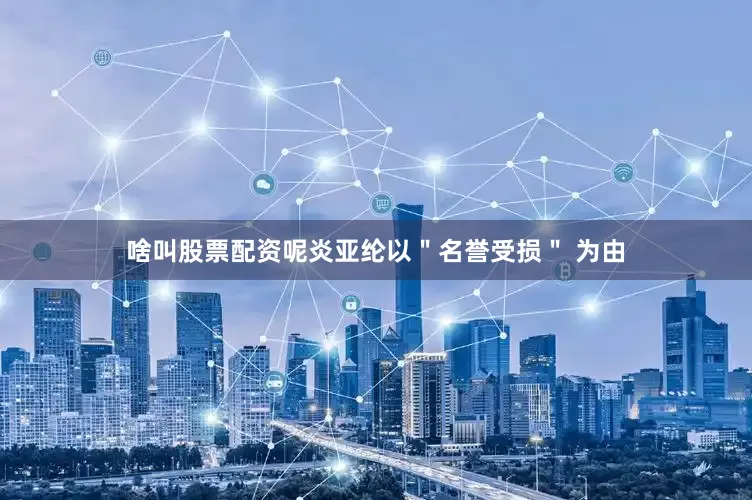 啥叫股票配资呢炎亚纶以＂名誉受损＂ 为由