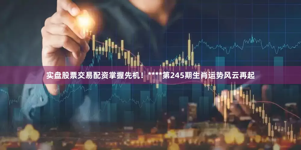 实盘股票交易配资掌握先机！****第245期生肖运势风云再起
