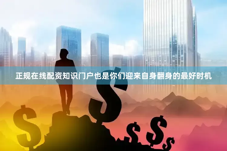 正规在线配资知识门户也是你们迎来自身翻身的最好时机