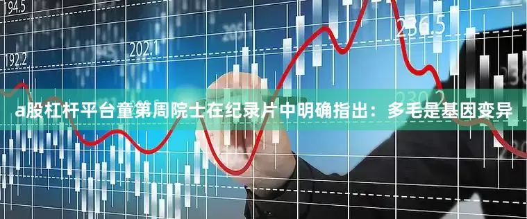 a股杠杆平台童第周院士在纪录片中明确指出：多毛是基因变异