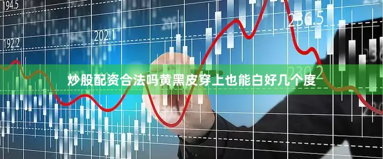 炒股配资合法吗黄黑皮穿上也能白好几个度