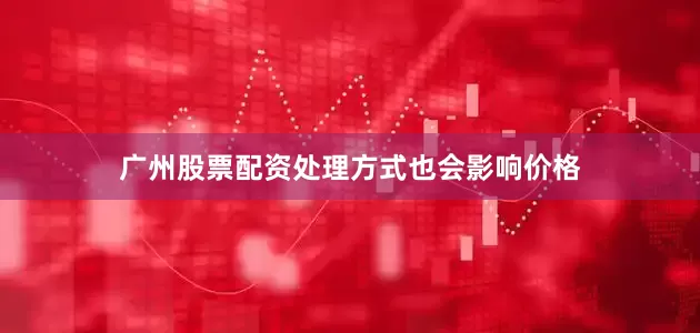广州股票配资处理方式也会影响价格