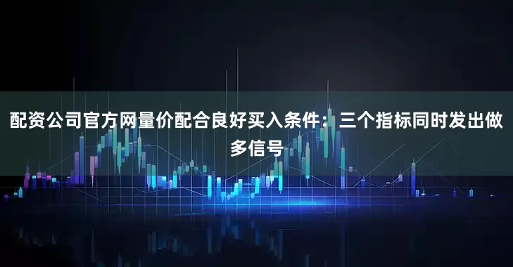 配资公司官方网量价配合良好买入条件：三个指标同时发出做多信号
