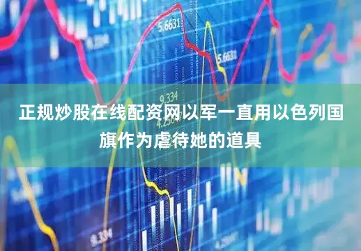 正规炒股在线配资网以军一直用以色列国旗作为虐待她的道具