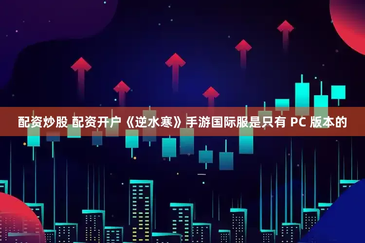 配资炒股 配资开户《逆水寒》手游国际服是只有 PC 版本的