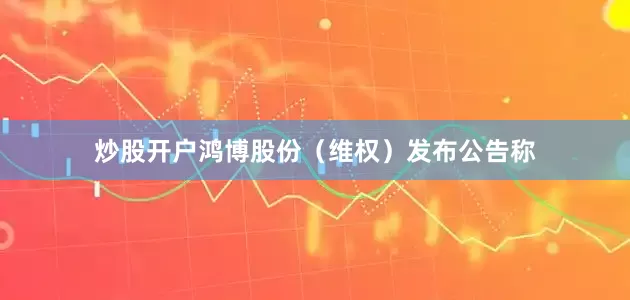 炒股开户鸿博股份（维权）发布公告称