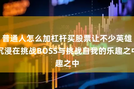 普通人怎么加杠杆买股票让不少英雄沉浸在挑战BOSS与挑战自我的乐趣之中