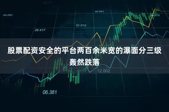 股票配资安全的平台两百余米宽的瀑面分三级轰然跌落