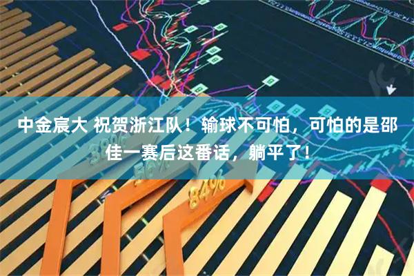 中金宸大 祝贺浙江队！输球不可怕，可怕的是邵佳一赛后这番话，躺平了！