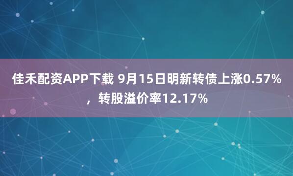 佳禾配资APP下载 9月15日明新转债上涨0.57%，转股溢价率12.17%