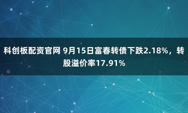 科创板配资官网 9月15日富春转债下跌2.18%，转股溢价率17.91%