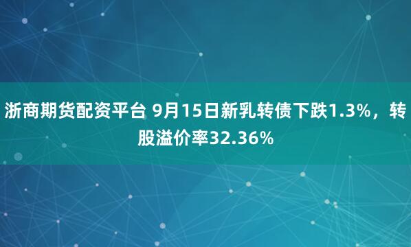 浙商期货配资平台 9月15日新乳转债下跌1.3%，转股溢价率32.36%