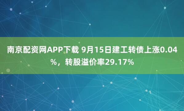 南京配资网APP下载 9月15日建工转债上涨0.04%，转股溢价率29.17%
