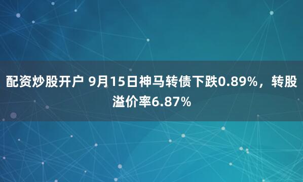 配资炒股开户 9月15日神马转债下跌0.89%，转股溢价率6.87%