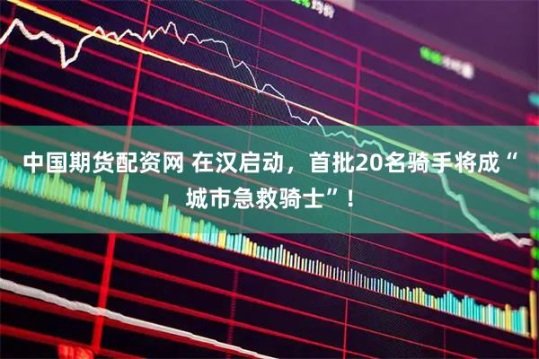 中国期货配资网 在汉启动，首批20名骑手将成“城市急救骑士”！