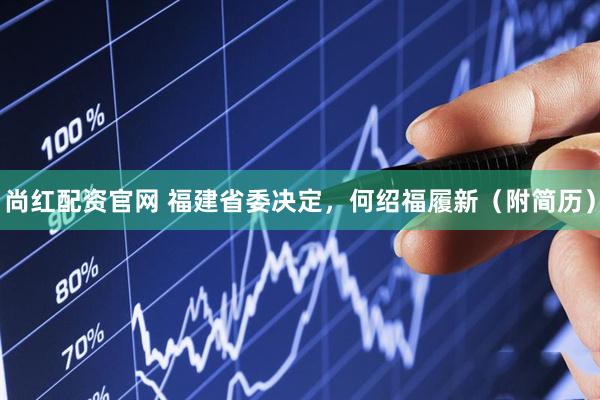 尚红配资官网 福建省委决定，何绍福履新（附简历）