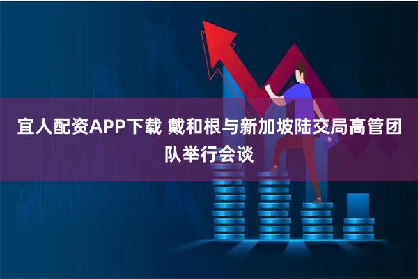 宜人配资APP下载 戴和根与新加坡陆交局高管团队举行会谈