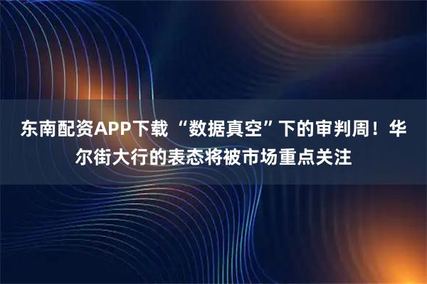 东南配资APP下载 “数据真空”下的审判周！华尔街大行的表态将被市场重点关注