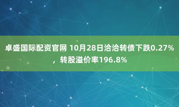 卓盛国际配资官网 10月28日洽洽转债下跌0.27%，转股溢价率196.8%