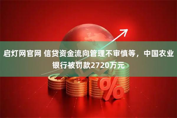 启灯网官网 信贷资金流向管理不审慎等，中国农业银行被罚款2720万元