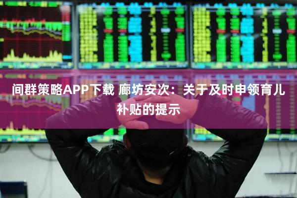 间群策略APP下载 廊坊安次：关于及时申领育儿补贴的提示