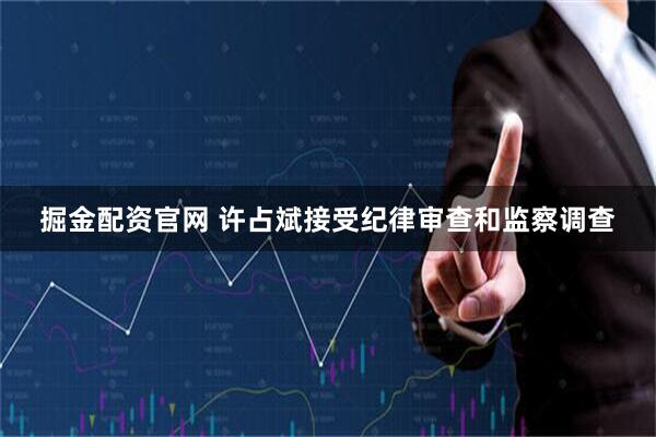掘金配资官网 许占斌接受纪律审查和监察调查