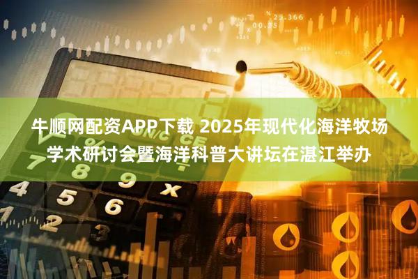 牛顺网配资APP下载 2025年现代化海洋牧场学术研讨会暨海洋科普大讲坛在湛江举办