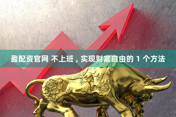 盈配资官网 不上班 , 实现财富自由的 1 个方法